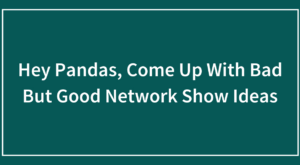 Hey Pandas, Come Up With Bad But Good Network Show Ideas