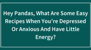 Hey Pandas, What Are Some Easy Recipes When You’re Depressed Or Anxious And Have Little Energy?
