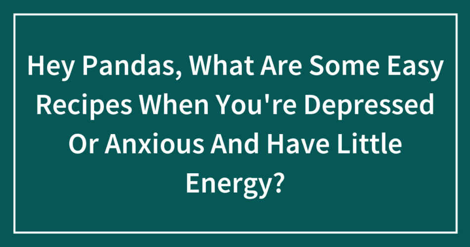 Hey Pandas, What Are Some Easy Recipes When You’re Depressed Or Anxious And Have Little Energy?